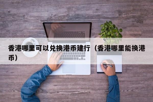 香港哪里可以兑换港币建行（香港哪里能换港币）