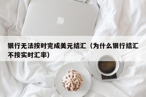 银行无法按时完成美元结汇（为什么银行结汇不按实时汇率）