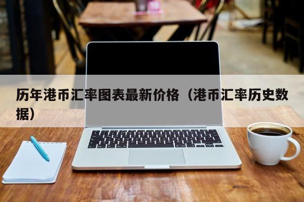 历年港币汇率图表最新价格（港币汇率历史数据）