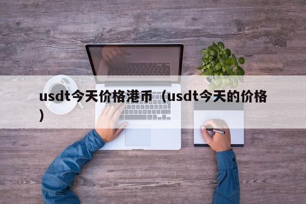 usdt今天价格港币（usdt今天的价格）