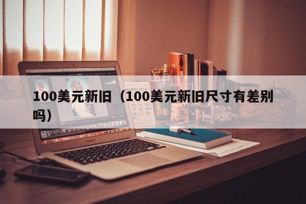100美元新旧（100美元新旧尺寸有差别吗）