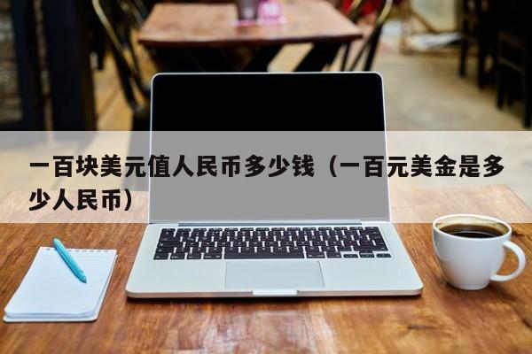 一百块美元值人民币多少钱（一百元美金是多少人民币）
