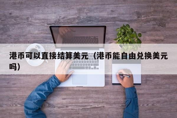 港币可以直接结算美元（港币能自由兑换美元吗）