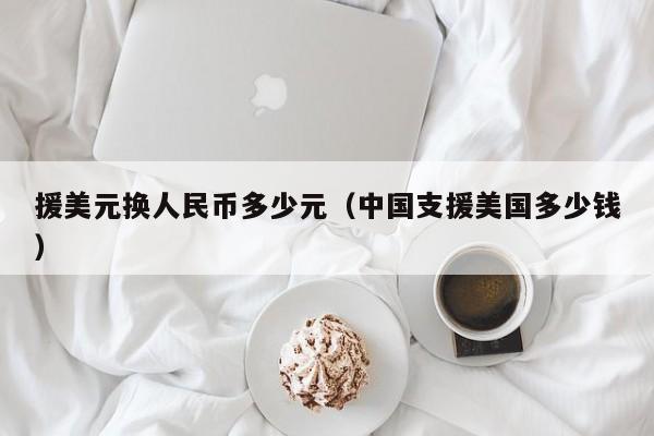 援美元换人民币多少元（中国支援美国多少钱）