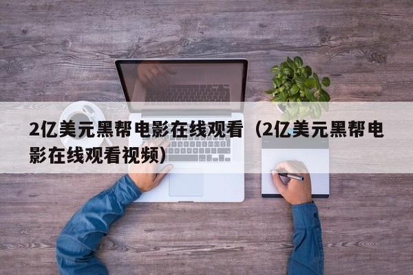 2亿美元黑帮电影在线观看（2亿美元黑帮电影在线观看视频）