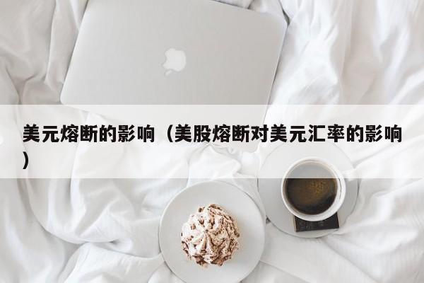 美元熔断的影响（美股熔断对美元汇率的影响）