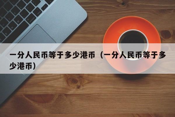 一分人民币等于多少港币（一分人民币等于多少港币）