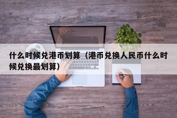 什么时候兑港币划算（港币兑换人民币什么时候兑换最划算）