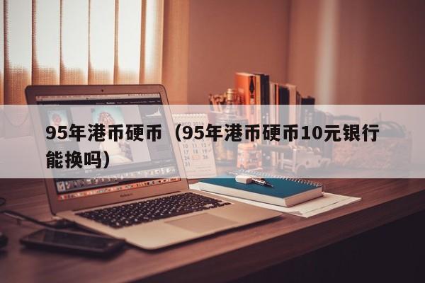 95年港币硬币（95年港币硬币10元银行能换吗）