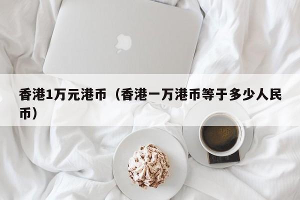 香港1万元港币（香港一万港币等于多少人民币）