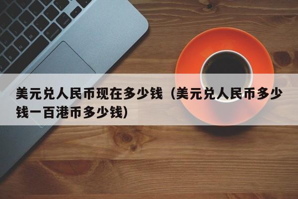 美元兑人民币现在多少钱（美元兑人民币多少钱一百港币多少钱）