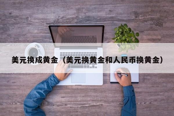 美元换成黄金（美元换黄金和人民币换黄金）