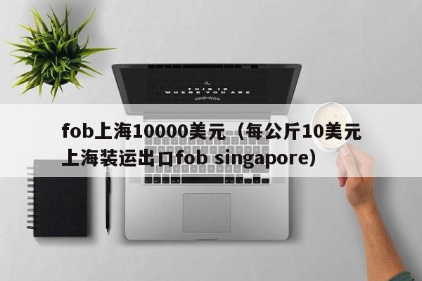 fob上海10000美元（每公斤10美元上海装运出口fob singapore）