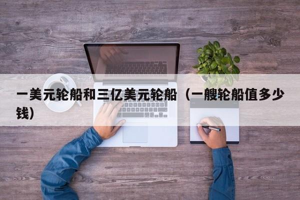 一美元轮船和三亿美元轮船（一艘轮船值多少钱）