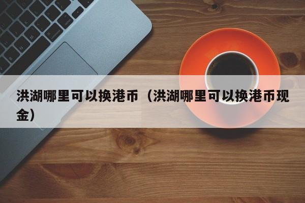 洪湖哪里可以换港币（洪湖哪里可以换港币现金）