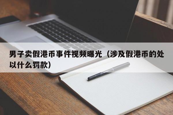 男子卖假港币事件视频曝光（涉及假港币的处以什么罚款）