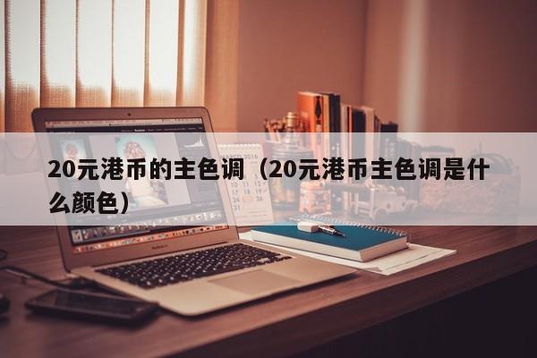 20元港币的主色调（20元港币主色调是什么颜色）