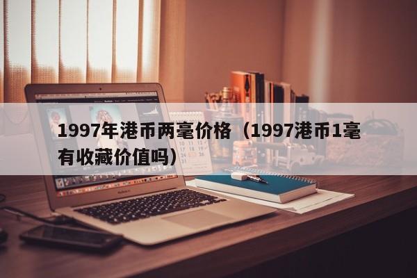 1997年港币两毫价格（1997港币1毫有收藏价值吗）