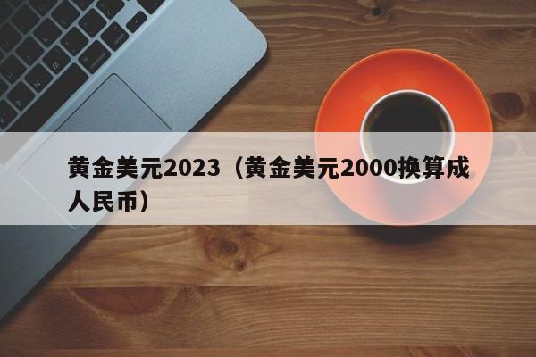 黄金美元2023（黄金美元2000换算成人民币）