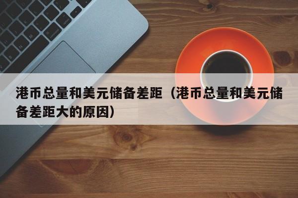 港币总量和美元储备差距（港币总量和美元储备差距大的原因）