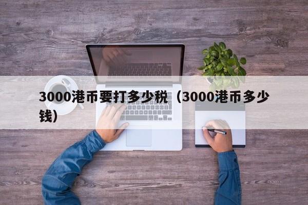 3000港币要打多少税（3000港币多少钱）