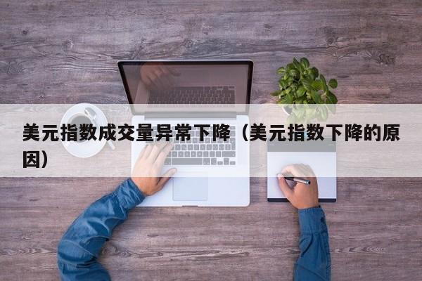 美元指数成交量异常下降（美元指数下降的原因）
