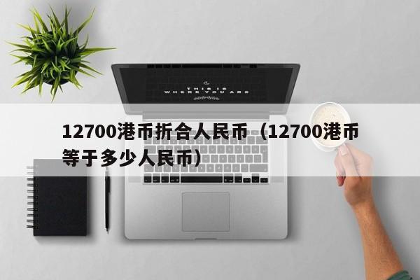 12700港币折合人民币（12700港币等于多少人民币）