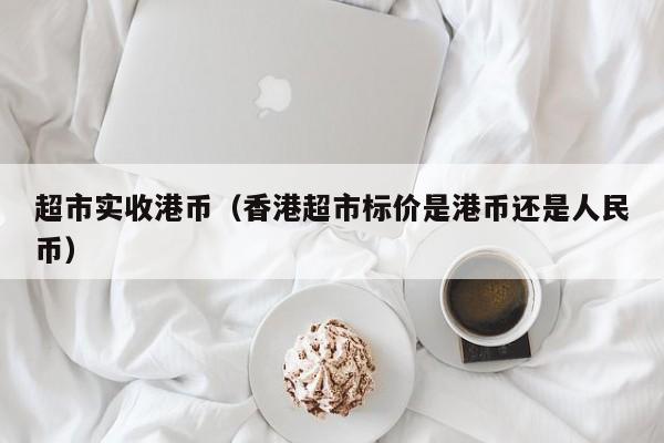 超市实收港币（香港超市标价是港币还是人民币）