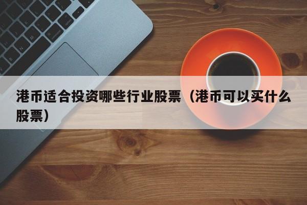 港币适合投资哪些行业股票（港币可以买什么股票）