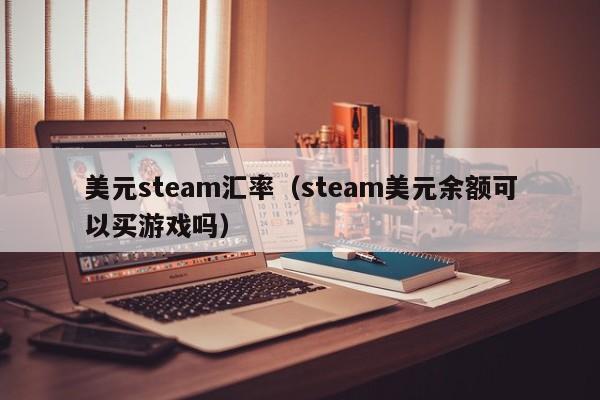 美元steam汇率（steam美元余额可以买游戏吗）