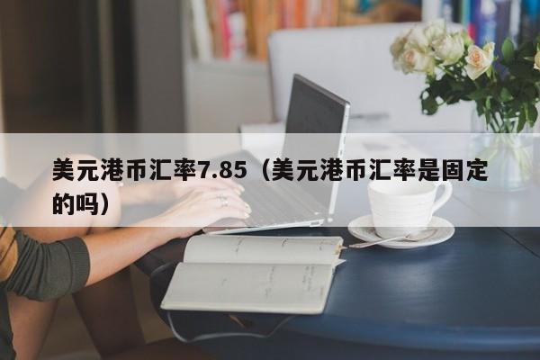 美元港币汇率7.85（美元港币汇率是固定的吗）