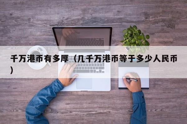 千万港币有多厚（几千万港币等于多少人民币）