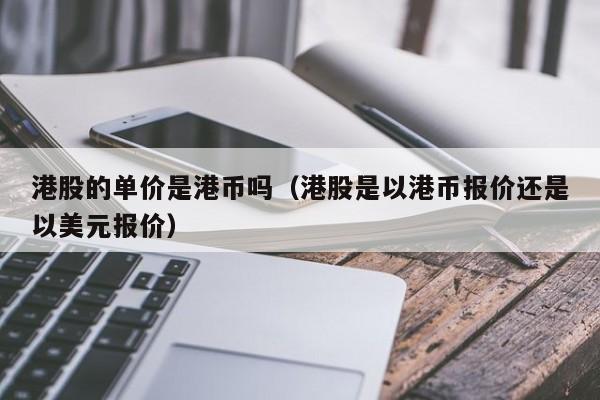 港股的单价是港币吗（港股是以港币报价还是以美元报价）