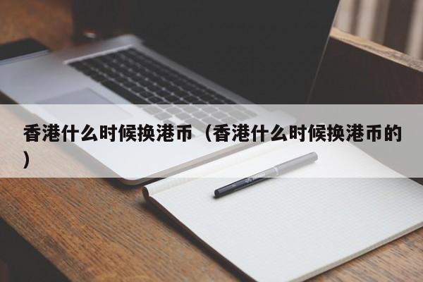 香港什么时候换港币（香港什么时候换港币的）