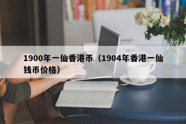 1900年一仙香港币（1904年香港一仙钱币价格）