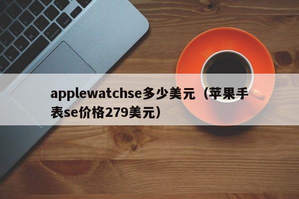applewatchse多少美元（苹果手表se价格279美元）