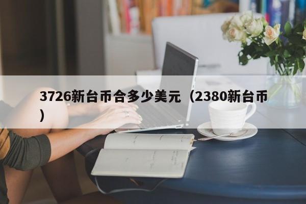 3726新台币合多少美元（2380新台币）