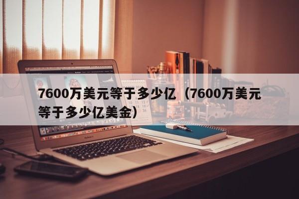 7600万美元等于多少亿（7600万美元等于多少亿美金）