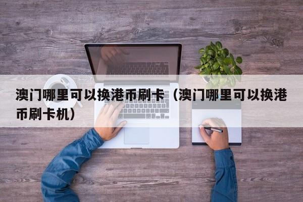 澳门哪里可以换港币刷卡（澳门哪里可以换港币刷卡机）