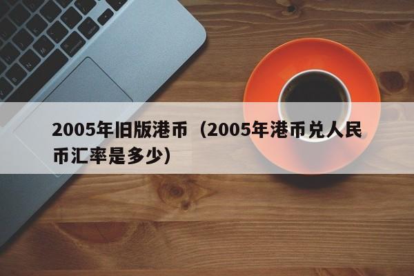 2005年旧版港币（2005年港币兑人民币汇率是多少）