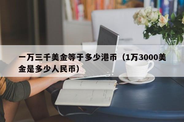 一万三千美金等于多少港币（1万3000美金是多少人民币）