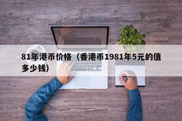 81年港币价格（香港币1981年5元的值多少钱）