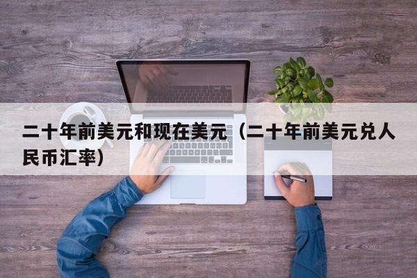 二十年前美元和现在美元（二十年前美元兑人民币汇率）