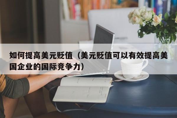 如何提高美元贬值（美元贬值可以有效提高美国企业的国际竞争力）