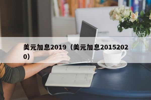 美元加息2019（美元加息20152020）