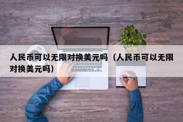 人民币可以无限对换美元吗（人民币可以无限对换美元吗）