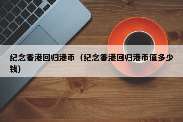 纪念香港回归港币（纪念香港回归港币值多少钱）