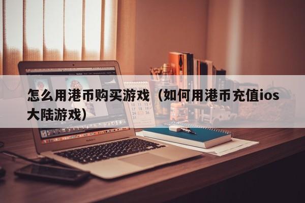 怎么用港币购买游戏（如何用港币充值ios大陆游戏）