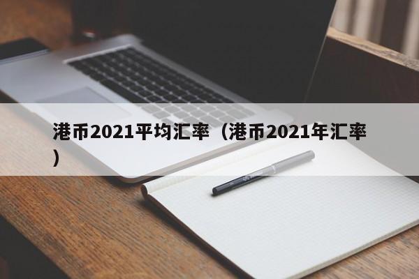 港币2021平均汇率（港币2021年汇率）