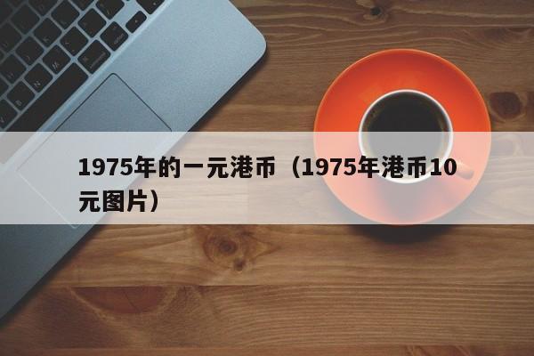 1975年的一元港币（1975年港币10元图片）